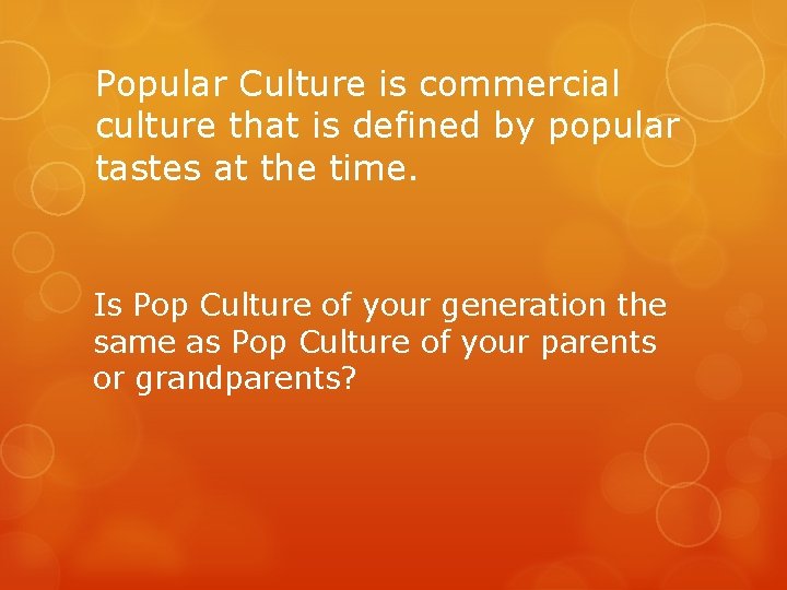 Popular Culture is commercial culture that is defined by popular tastes at the time.