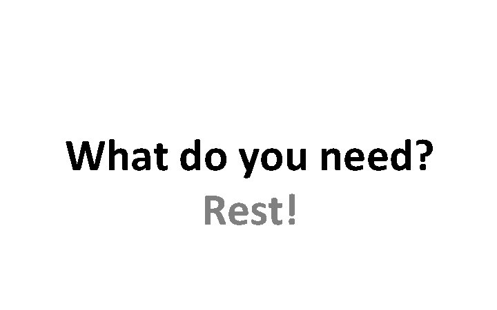 What do you need? Rest! 