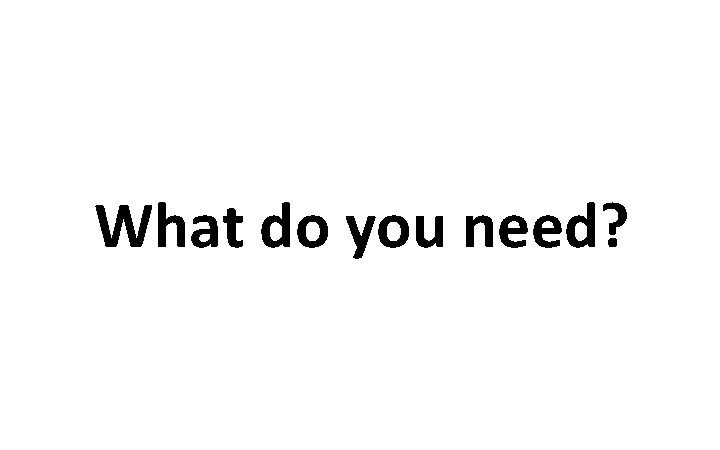 What do you need? 