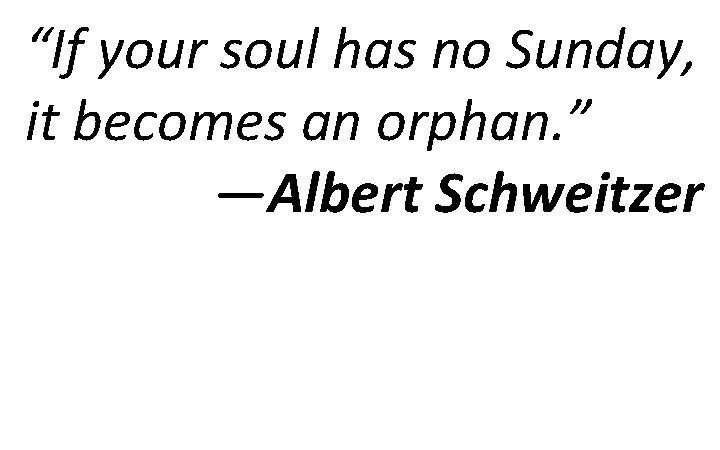 “If your soul has no Sunday, it becomes an orphan. ” —Albert Schweitzer 