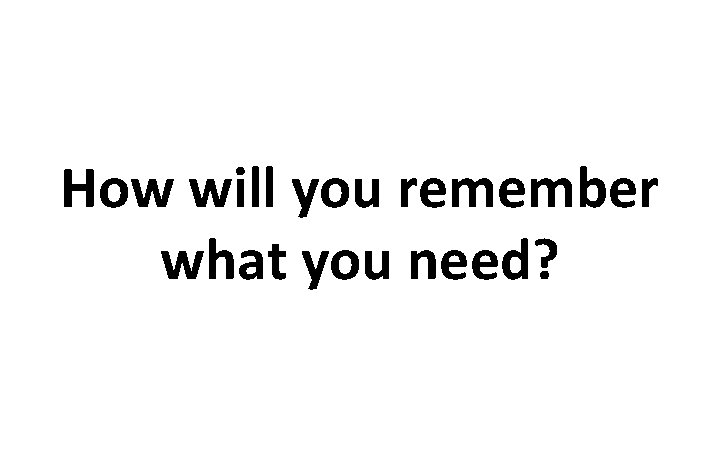 How will you remember what you need? 