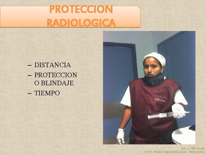 PROTECCION RADIOLOGICA – DISTANCIA – PROTECCION O BLINDAJE – TIEMPO DR. J. YEE GUIM