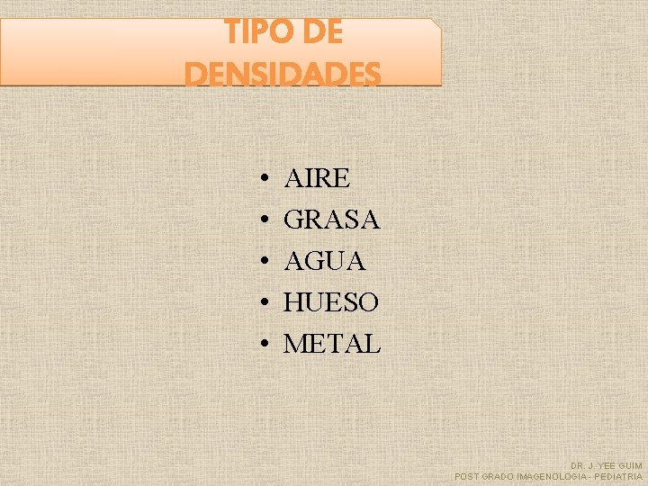 TIPO DE DENSIDADES • • • AIRE GRASA AGUA HUESO METAL DR. J. YEE