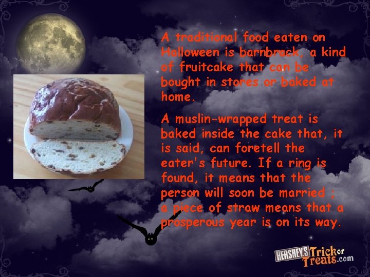A traditional food eaten on Halloween is barnbrack, a kind of fruitcake that can A traditional food eaten on Halloween is barnbrack, a kind of fruitcake that can
