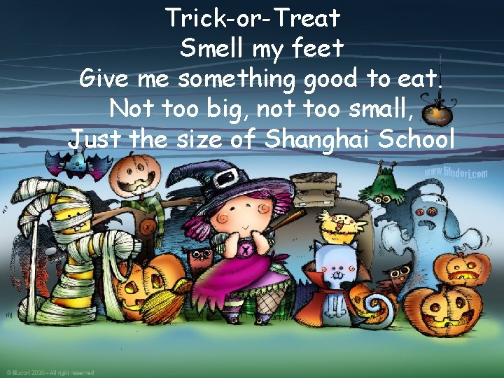 Trick-or-Treat Smell my feet Give me something good to eat. Not too big, not Trick-or-Treat Smell my feet Give me something good to eat. Not too big, not