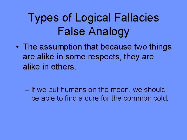 Types of Logical Fallacies False Analogy • The assumption that because two things are