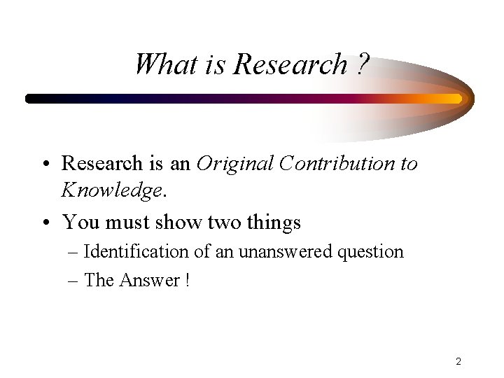 What is Research ? • Research is an Original Contribution to Knowledge. • You
