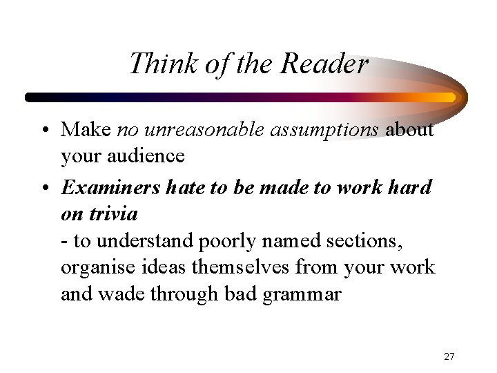 Think of the Reader • Make no unreasonable assumptions about your audience • Examiners