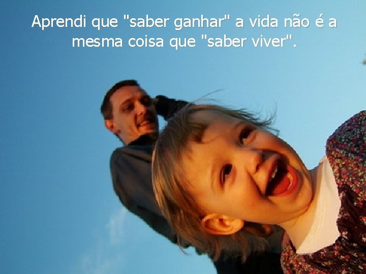 Aprendi que "saber ganhar" a vida não é a mesma coisa que "saber viver".