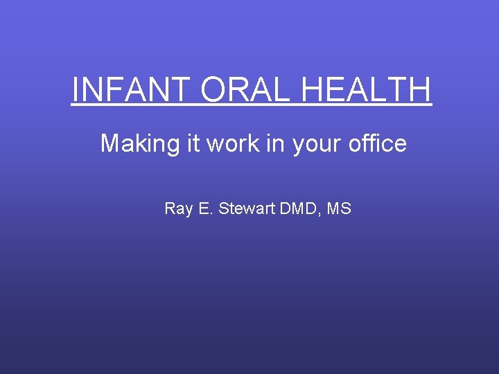 INFANT ORAL HEALTH Making it work in your office Ray E. Stewart DMD, MS