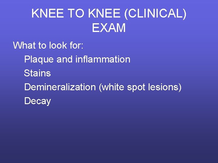 KNEE TO KNEE (CLINICAL) EXAM What to look for: Plaque and inflammation Stains Demineralization