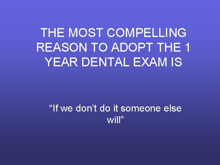 THE MOST COMPELLING REASON TO ADOPT THE 1 YEAR DENTAL EXAM IS “If we