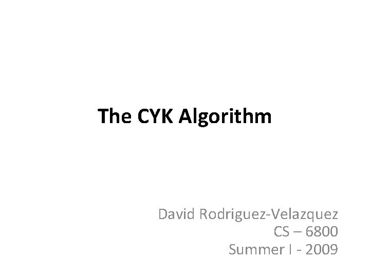 The CYK Algorithm David Rodriguez-Velazquez CS – 6800 Summer I - 2009 