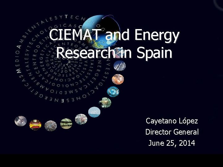 CIEMAT and Energy Research in Spain Cayetano López Director General June 25, 2014 