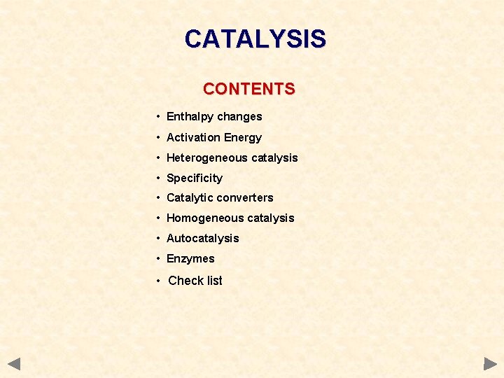 CATALYSIS CONTENTS • Enthalpy changes • Activation Energy • Heterogeneous catalysis • Specificity • CATALYSIS CONTENTS • Enthalpy changes • Activation Energy • Heterogeneous catalysis • Specificity •