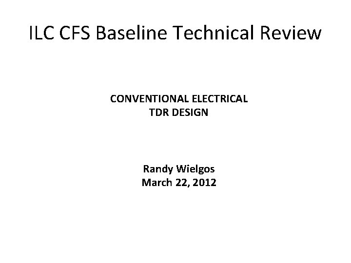 ILC CFS Baseline Technical Review CONVENTIONAL ELECTRICAL TDR DESIGN Randy Wielgos March 22, 2012