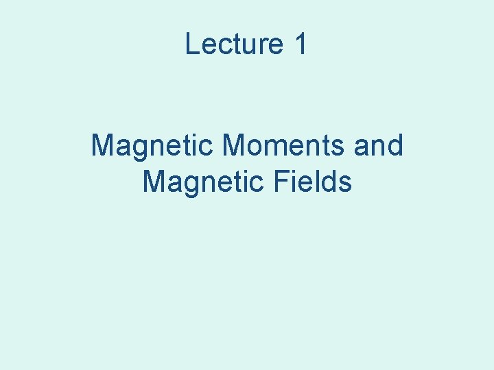Lecture 1 Magnetic Moments and Magnetic Fields Lecture 1 Magnetic Moments and Magnetic Fields