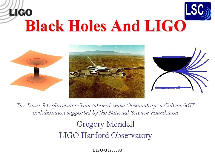 Black Holes And LIGO The Laser Interferometer Gravitational-wave Observatory: a Caltech/MIT collaboration supported by