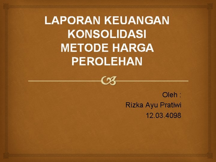 LAPORAN KEUANGAN KONSOLIDASI METODE HARGA PEROLEHAN Oleh : Rizka Ayu Pratiwi 12. 03. 4098