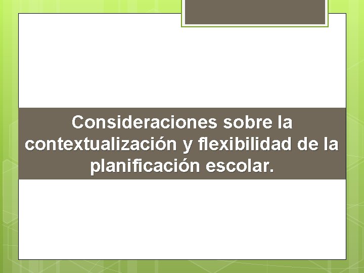 Consideraciones sobre la contextualización y flexibilidad de la planificación escolar. 