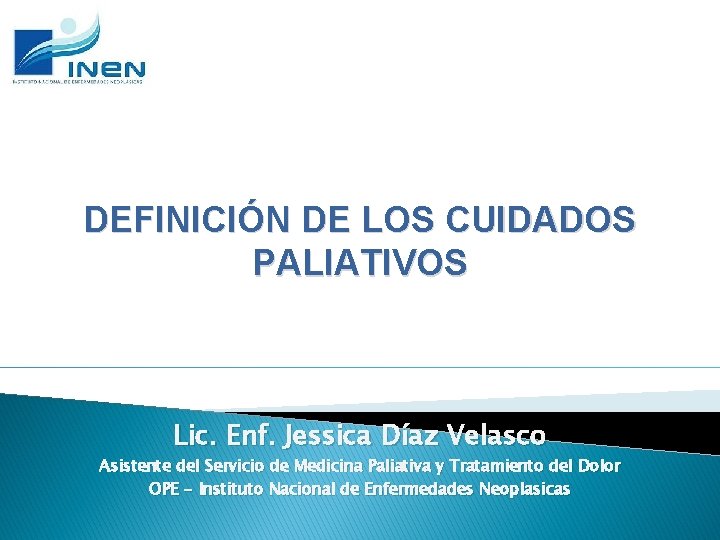 DEFINICIÓN DE LOS CUIDADOS PALIATIVOS Lic. Enf. Jessica Díaz Velasco Asistente del Servicio de