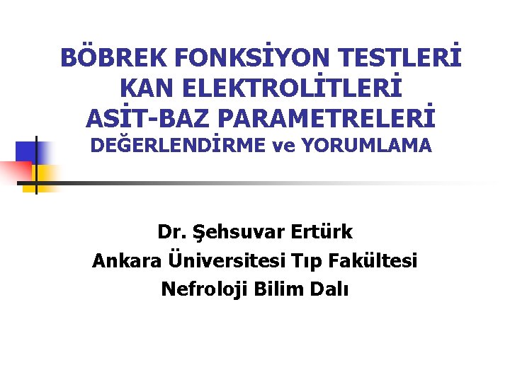 BÖBREK FONKSİYON TESTLERİ KAN ELEKTROLİTLERİ ASİT-BAZ PARAMETRELERİ DEĞERLENDİRME ve YORUMLAMA Dr. Şehsuvar Ertürk Ankara