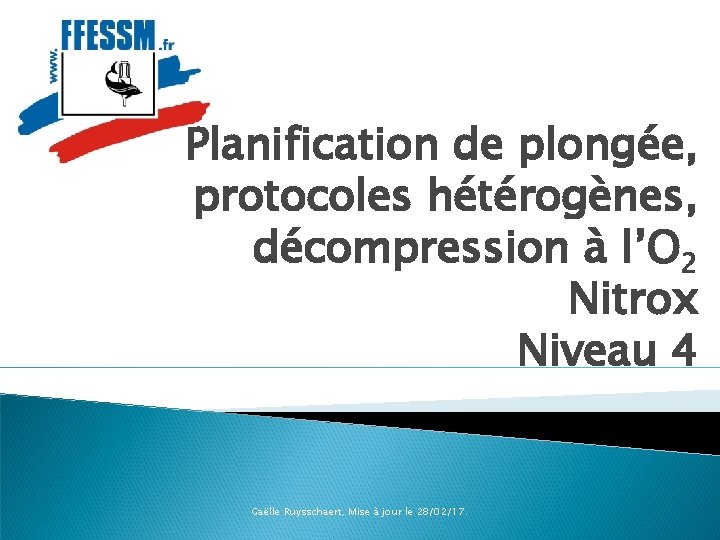 Planification de plongée, protocoles hétérogènes, décompression à l’O 2 Nitrox Niveau 4 Gaëlle Ruysschaert, Planification de plongée, protocoles hétérogènes, décompression à l’O 2 Nitrox Niveau 4 Gaëlle Ruysschaert,