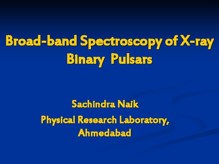 Broad-band Spectroscopy of X-ray Binary Pulsars Sachindra Naik Physical Research Laboratory, Ahmedabad 