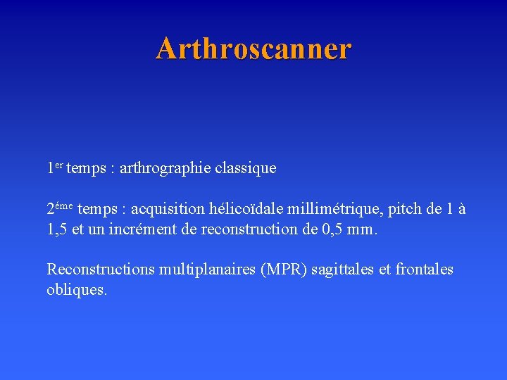 Arthroscanner 1 er temps : arthrographie classique 2éme temps : acquisition hélicoïdale millimétrique, pitch