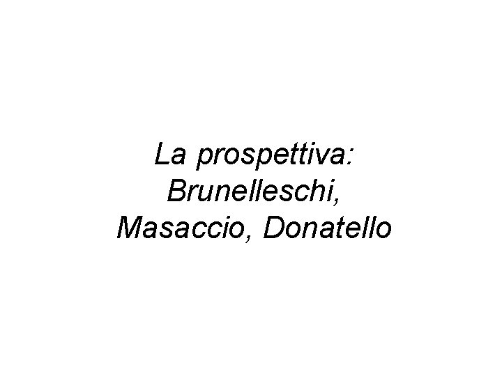 La prospettiva: Brunelleschi, Masaccio, Donatello 