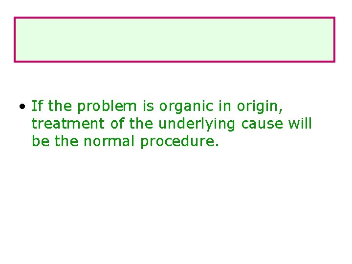  • If the problem is organic in origin, treatment of the underlying cause