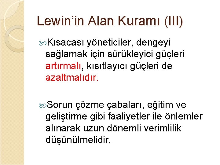 Lewin’in Alan Kuramı (III) Kısacası yöneticiler, dengeyi sağlamak için sürükleyici güçleri artırmalı, kısıtlayıcı güçleri