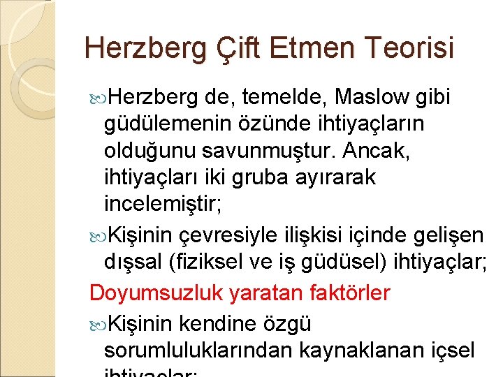 Herzberg Çift Etmen Teorisi Herzberg de, temelde, Maslow gibi güdülemenin özünde ihtiyaçların olduğunu savunmuştur. Herzberg Çift Etmen Teorisi Herzberg de, temelde, Maslow gibi güdülemenin özünde ihtiyaçların olduğunu savunmuştur.