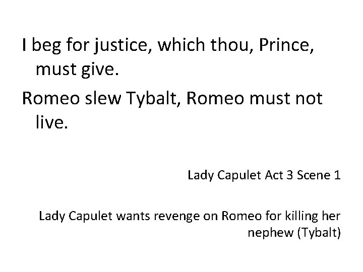 I beg for justice, which thou, Prince, must give. Romeo slew Tybalt, Romeo must