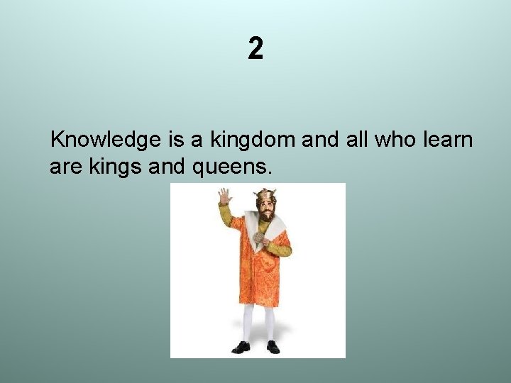 2 Knowledge is a kingdom and all who learn are kings and queens. 