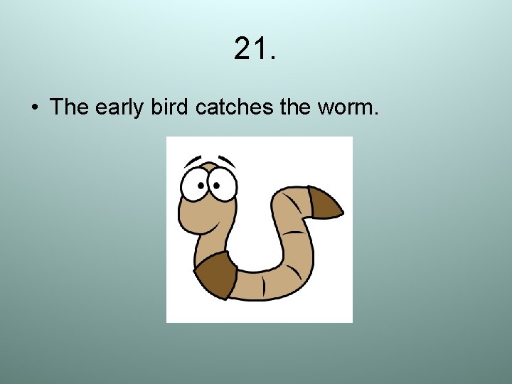21. • The early bird catches the worm. 