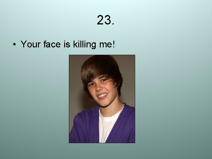 23. • Your face is killing me! 