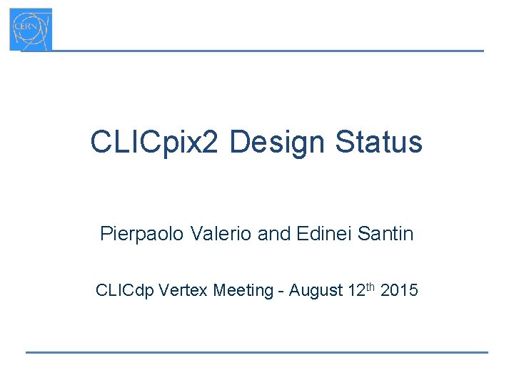 CLICpix 2 Design Status Pierpaolo Valerio and Edinei Santin CLICdp Vertex Meeting - August