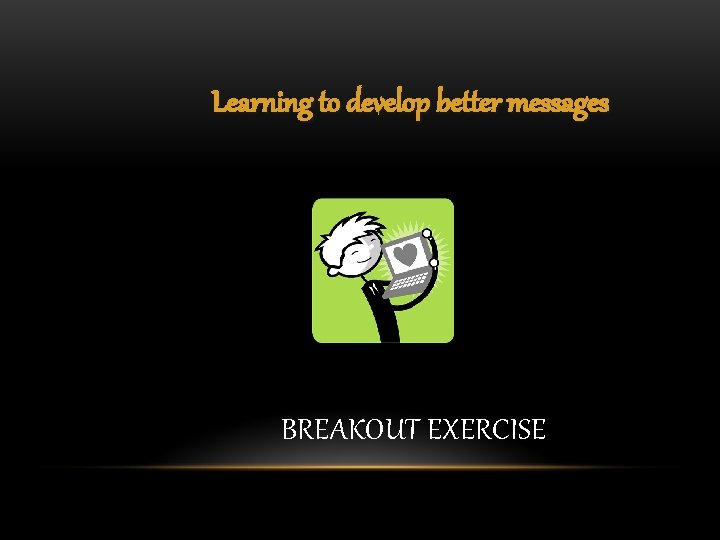 Learning to develop better messages BREAKOUT EXERCISE 