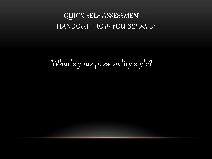 QUICK SELF ASSESSMENT – HANDOUT “HOW YOU BEHAVE” What’s your personality style? 