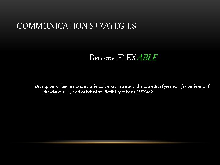 COMMUNICATION STRATEGIES Become FLEXABLE Develop the willingness to exercise behaviors not necessarily characteristic of