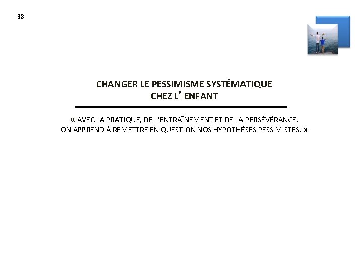 38 CHANGER LE PESSIMISME SYSTÉMATIQUE CHEZ L’ENFANT « AVEC LA PRATIQUE, DE L’ENTRAÎNEMENT ET