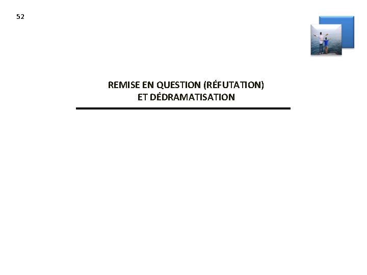 52 REMISE EN QUESTION (RÉFUTATION) ET DÉDRAMATISATION 