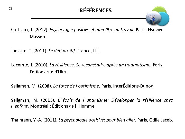 62 RÉFÉRENCES Cottraux, J. (2012). Psychologie positive et bien-être au travail. Paris, Elsevier Masson.