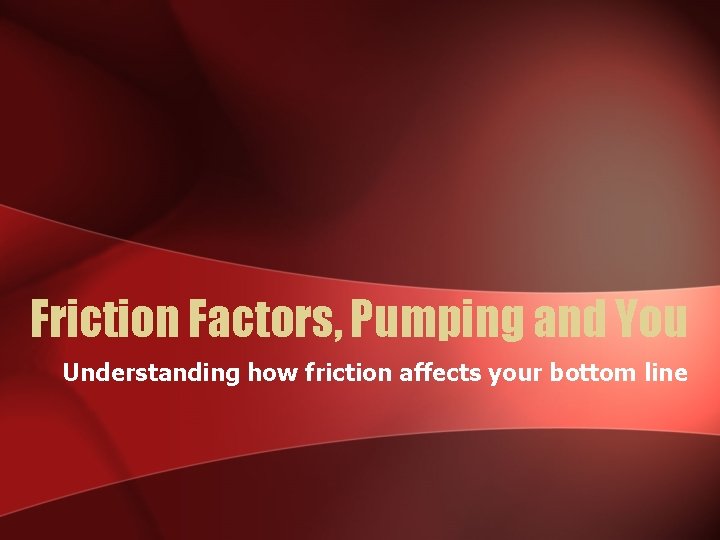 Friction Factors, Pumping and You Understanding how friction affects your bottom line 