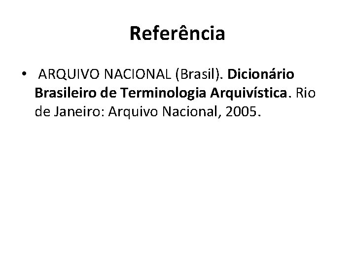 Referência • ARQUIVO NACIONAL (Brasil). Dicionário Brasileiro de Terminologia Arquivística. Rio de Janeiro: Arquivo