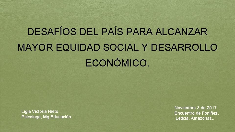 DESAFÍOS DEL PAÍS PARA ALCANZAR MAYOR EQUIDAD SOCIAL Y DESARROLLO ECONÓMICO. Ligia Victoria Nieto