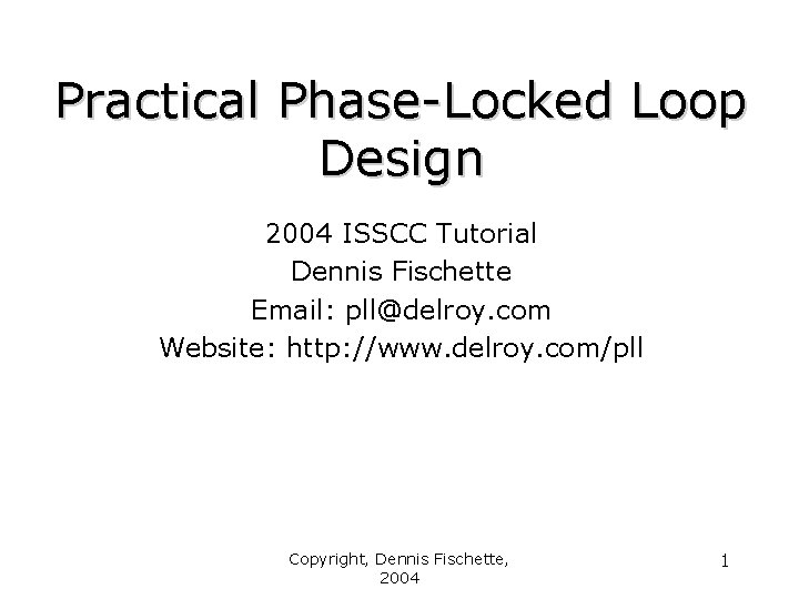 Practical Phase-Locked Loop Design 2004 ISSCC Tutorial Dennis Fischette Email: pll@delroy. com Website: http: