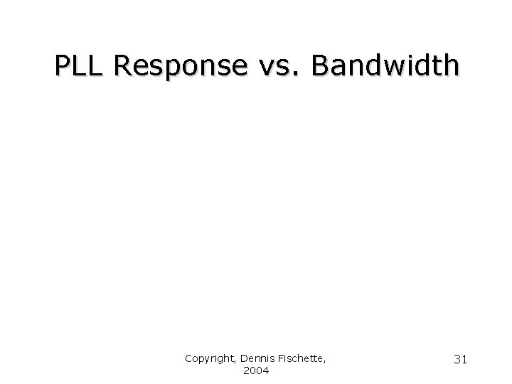 PLL Response vs. Bandwidth Copyright, Dennis Fischette, 2004 31 