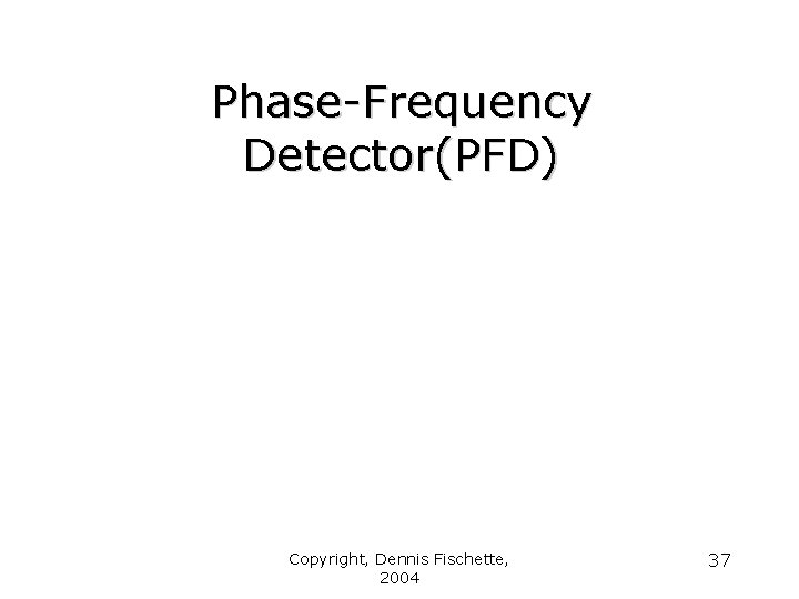 Phase-Frequency Detector(PFD) Copyright, Dennis Fischette, 2004 37 